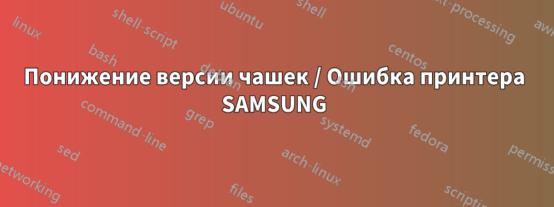 Понижение версии чашек / Ошибка принтера SAMSUNG