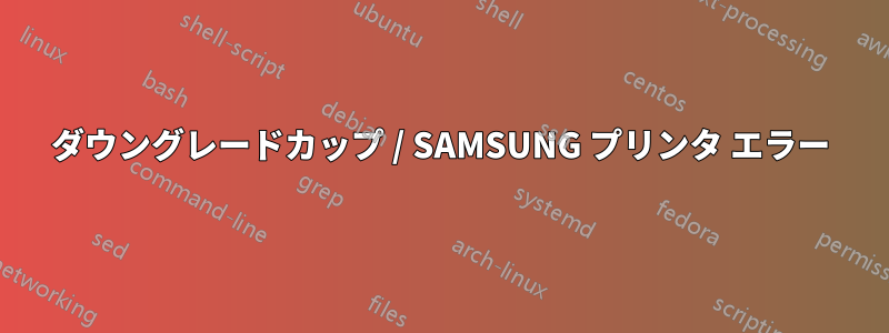 ダウングレードカップ / SAMSUNG プリンタ エラー