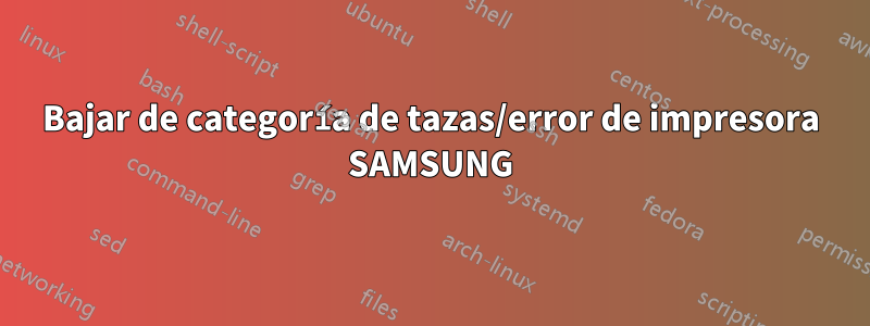 Bajar de categoría de tazas/error de impresora SAMSUNG