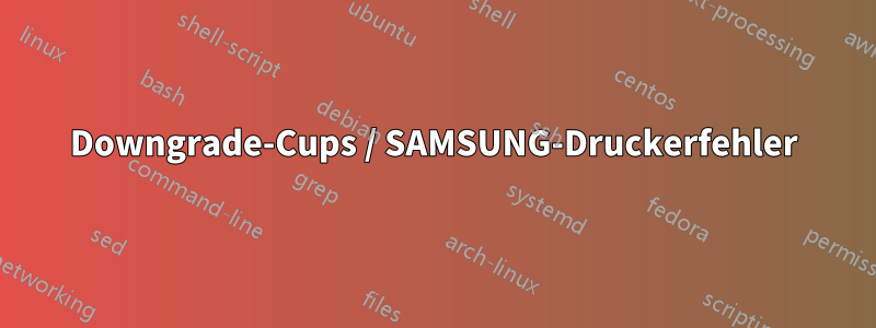 Downgrade-Cups / SAMSUNG-Druckerfehler