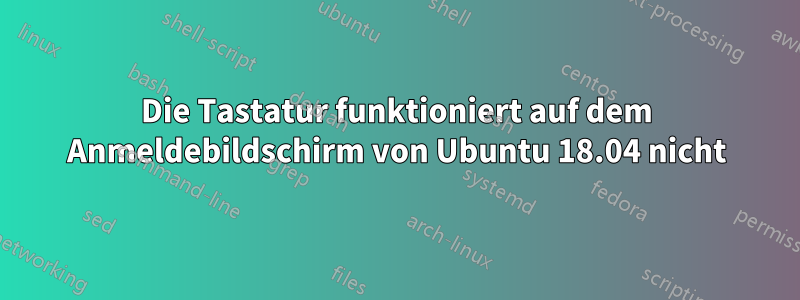 Die Tastatur funktioniert auf dem Anmeldebildschirm von Ubuntu 18.04 nicht