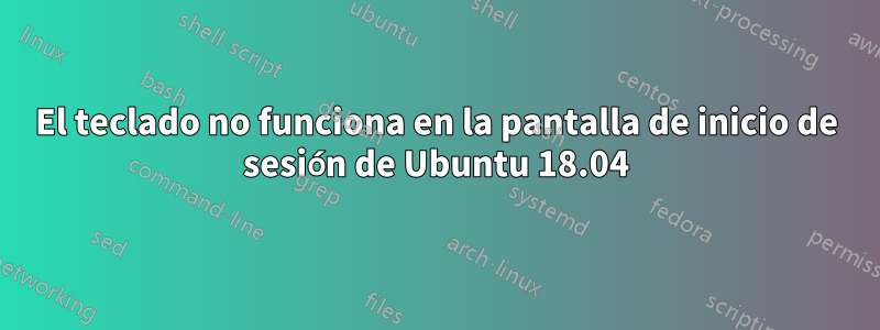 El teclado no funciona en la pantalla de inicio de sesión de Ubuntu 18.04