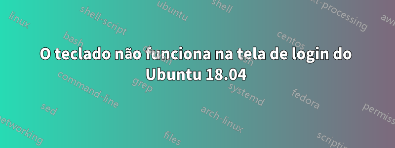 O teclado não funciona na tela de login do Ubuntu 18.04