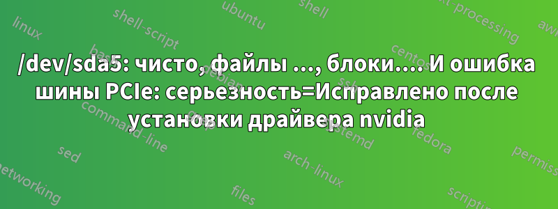 /dev/sda5: чисто, файлы ..., блоки.... И ошибка шины PCIe: серьезность=Исправлено после установки драйвера nvidia