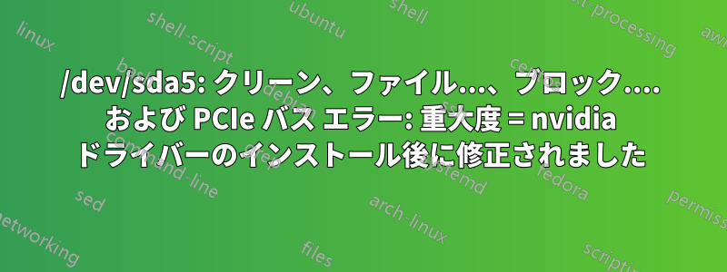 /dev/sda5: クリーン、ファイル...、ブロック.... および PCIe バス エラー: 重大度 = nvidia ドライバーのインストール後に修正されました