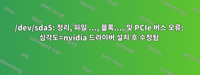 /dev/sda5: 정리, 파일 ..., 블록.... 및 PCIe 버스 오류: 심각도=nvidia 드라이버 설치 후 수정됨