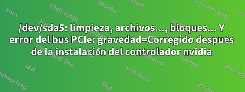 /dev/sda5: limpieza, archivos..., bloques... Y error del bus PCIe: gravedad=Corregido después de la instalación del controlador nvidia