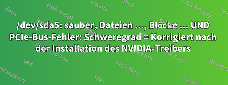 /dev/sda5: sauber, Dateien ..., Blöcke ... UND PCIe-Bus-Fehler: Schweregrad = Korrigiert nach der Installation des NVIDIA-Treibers