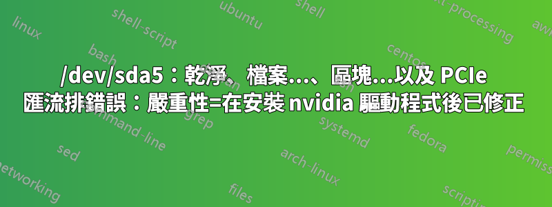 /dev/sda5：乾淨、檔案...、區塊...以及 PCIe 匯流排錯誤：嚴重性=在安裝 nvidia 驅動程式後已修正