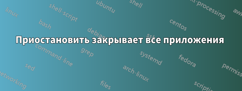 Приостановить закрывает все приложения