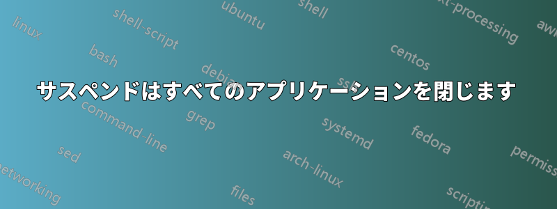 サスペンドはすべてのアプリケーションを閉じます