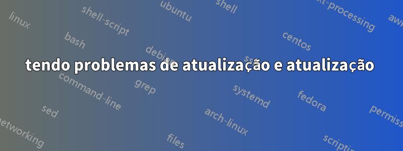 tendo problemas de atualização e atualização