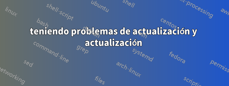 teniendo problemas de actualización y actualización