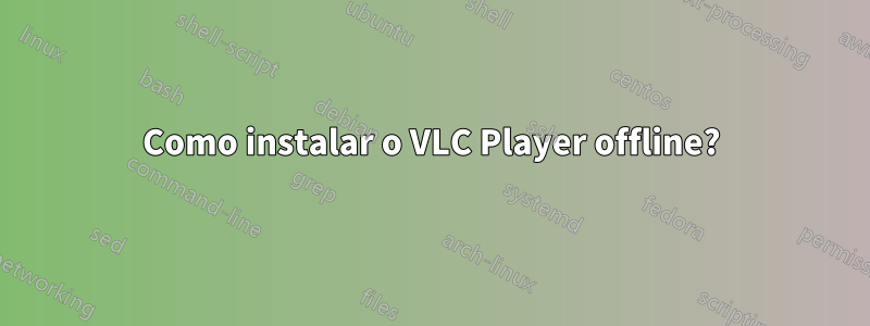 Como instalar o VLC Player offline?