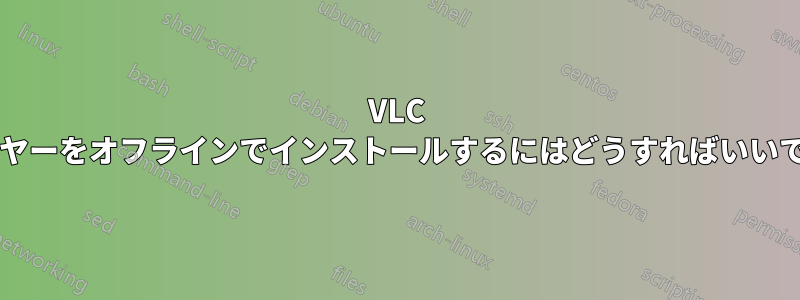 VLC プレーヤーをオフラインでインストールするにはどうすればいいですか?