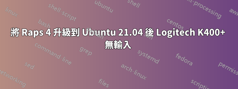 將 Raps 4 升級到 Ubuntu 21.04 後 Logitech K400+ 無輸入