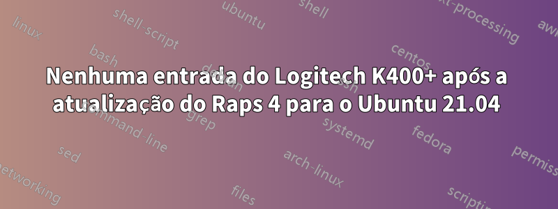 Nenhuma entrada do Logitech K400+ após a atualização do Raps 4 para o Ubuntu 21.04