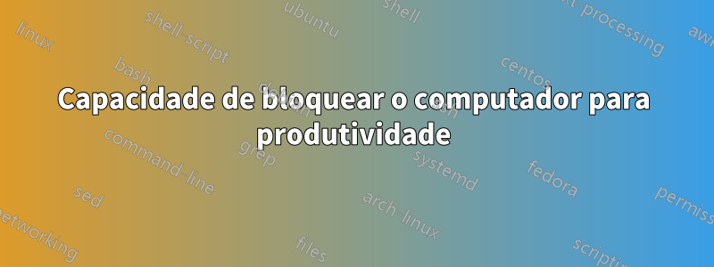 Capacidade de bloquear o computador para produtividade