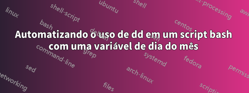 Automatizando o uso de dd em um script bash com uma variável de dia do mês