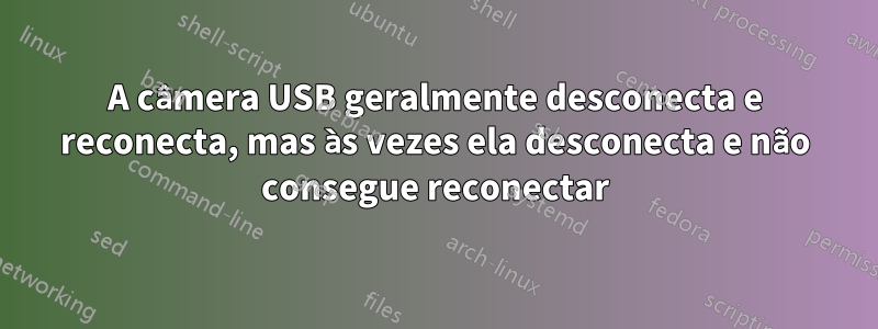 A câmera USB geralmente desconecta e reconecta, mas às vezes ela desconecta e não consegue reconectar