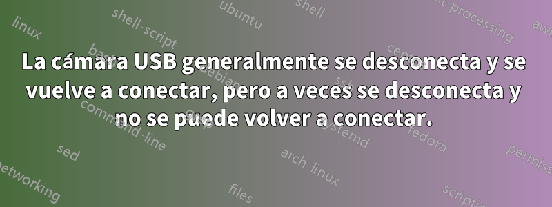 La cámara USB generalmente se desconecta y se vuelve a conectar, pero a veces se desconecta y no se puede volver a conectar.
