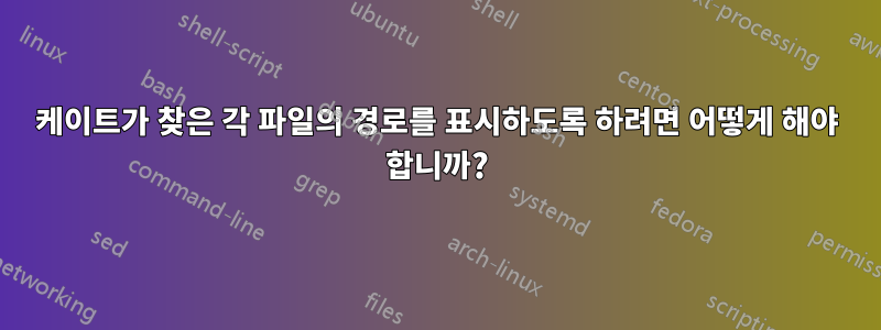 케이트가 찾은 각 파일의 경로를 표시하도록 하려면 어떻게 해야 합니까?