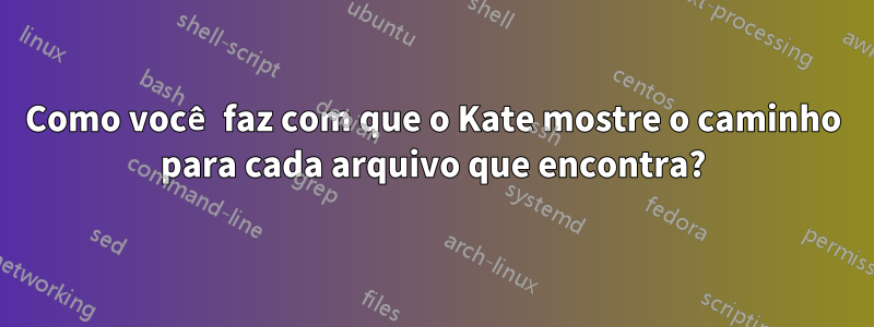 Como você faz com que o Kate mostre o caminho para cada arquivo que encontra?