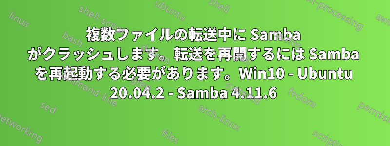 複数ファイルの転送中に Samba がクラッシュします。転送を再開するには Samba を再起動する必要があります。Win10 - Ubuntu 20.04.2 - Samba 4.11.6