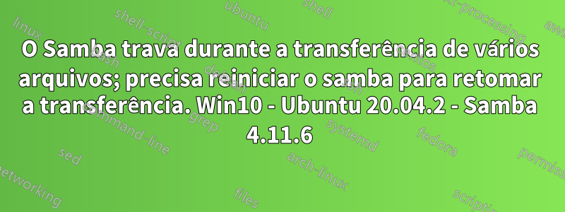 O Samba trava durante a transferência de vários arquivos; precisa reiniciar o samba para retomar a transferência. Win10 - Ubuntu 20.04.2 - Samba 4.11.6