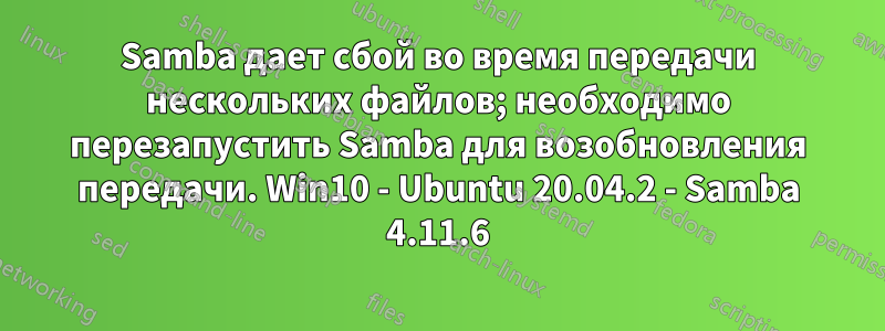 Samba дает сбой во время передачи нескольких файлов; необходимо перезапустить Samba для возобновления передачи. Win10 - Ubuntu 20.04.2 - Samba 4.11.6