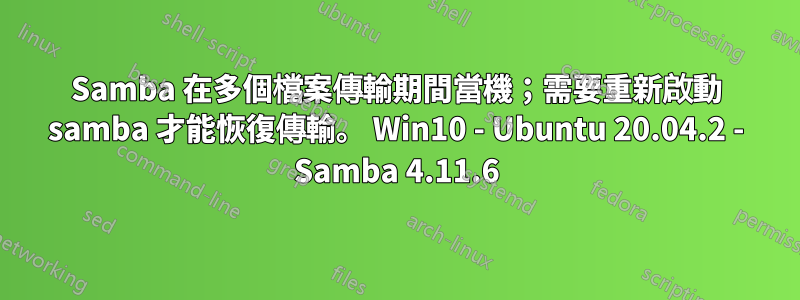 Samba 在多個檔案傳輸期間當機；需要重新啟動 samba 才能恢復傳輸。 Win10 - Ubuntu 20.04.2 - Samba 4.11.6