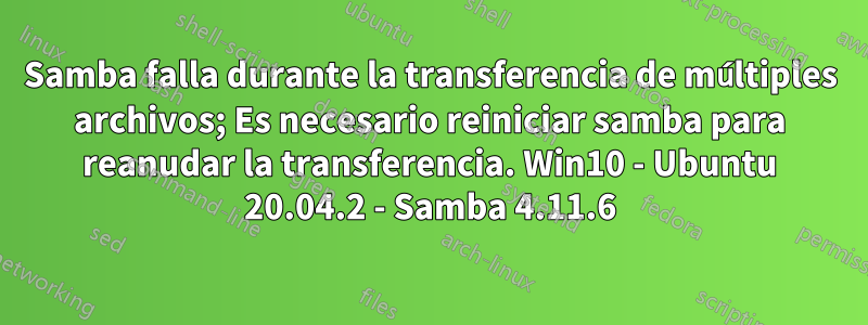 Samba falla durante la transferencia de múltiples archivos; Es necesario reiniciar samba para reanudar la transferencia. Win10 - Ubuntu 20.04.2 - Samba 4.11.6