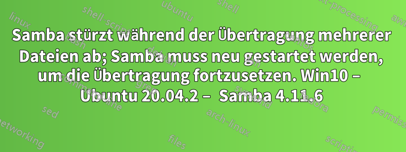 Samba stürzt während der Übertragung mehrerer Dateien ab; Samba muss neu gestartet werden, um die Übertragung fortzusetzen. Win10 – Ubuntu 20.04.2 – Samba 4.11.6