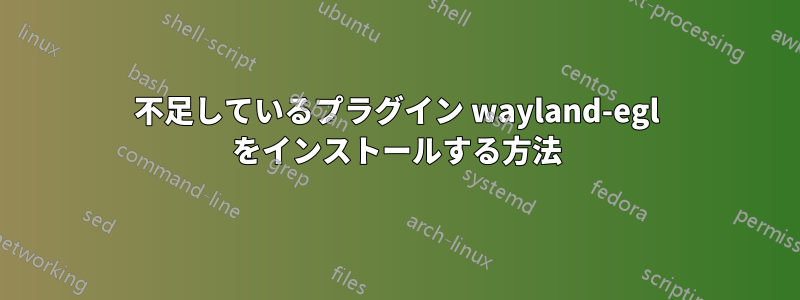 不足しているプラ​​グイン wayland-egl をインストールする方法