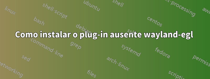 Como instalar o plug-in ausente wayland-egl