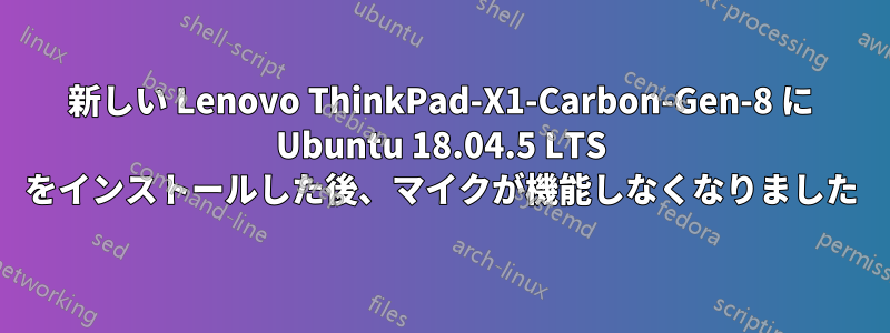 新しい Lenovo ThinkPad-X1-Carbon-Gen-8 に Ubuntu 18.04.5 LTS をインストールした後、マイクが機能しなくなりました