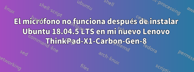 El micrófono no funciona después de instalar Ubuntu 18.04.5 LTS en mi nuevo Lenovo ThinkPad-X1-Carbon-Gen-8