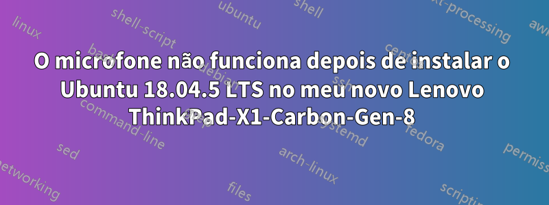 O microfone não funciona depois de instalar o Ubuntu 18.04.5 LTS no meu novo Lenovo ThinkPad-X1-Carbon-Gen-8