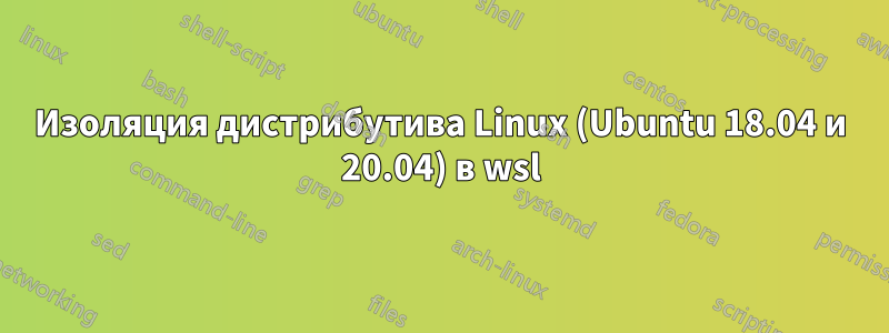 Изоляция дистрибутива Linux (Ubuntu 18.04 и 20.04) в wsl