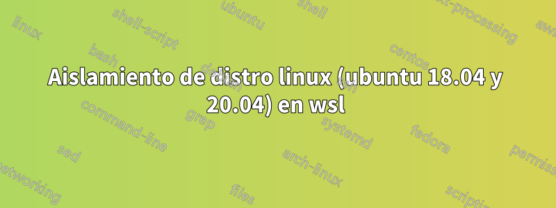 Aislamiento de distro linux (ubuntu 18.04 y 20.04) en wsl