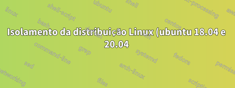 Isolamento da distribuição Linux (ubuntu 18.04 e 20.04) no wsl