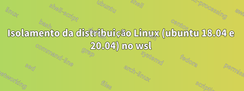 Isolamento da distribuição Linux (ubuntu 18.04 e 20.04) no wsl