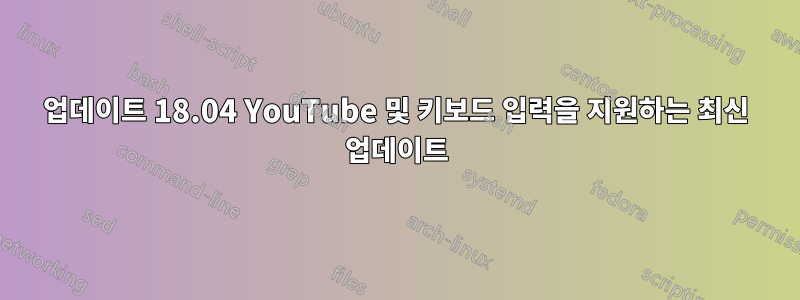 업데이트 18.04 YouTube 및 키보드 입력을 지원하는 최신 업데이트