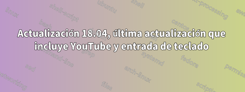 Actualización 18.04, última actualización que incluye YouTube y entrada de teclado