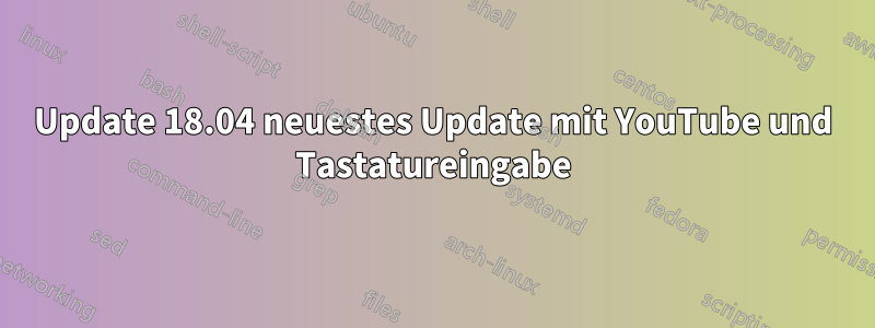 Update 18.04 neuestes Update mit YouTube und Tastatureingabe