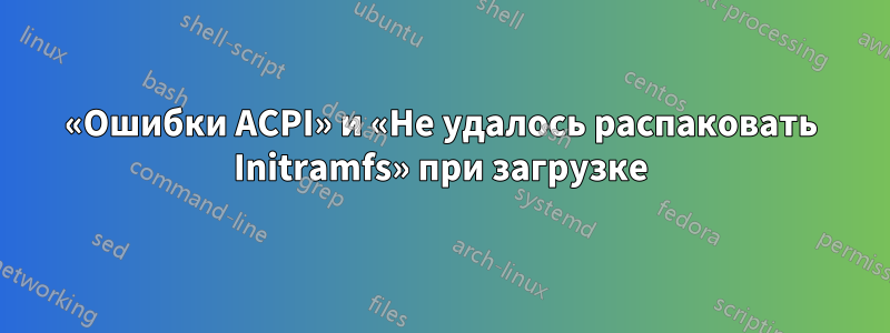 «Ошибки ACPI» и «Не удалось распаковать Initramfs» при загрузке