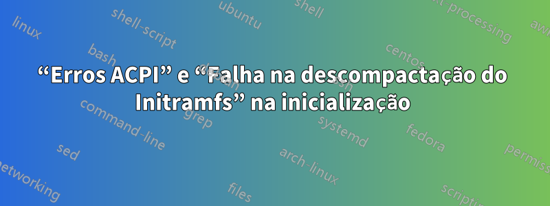 “Erros ACPI” e “Falha na descompactação do Initramfs” na inicialização