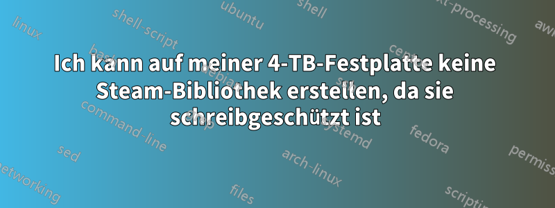 Ich kann auf meiner 4-TB-Festplatte keine Steam-Bibliothek erstellen, da sie schreibgeschützt ist