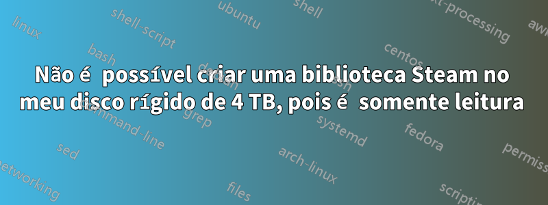 Não é possível criar uma biblioteca Steam no meu disco rígido de 4 TB, pois é somente leitura