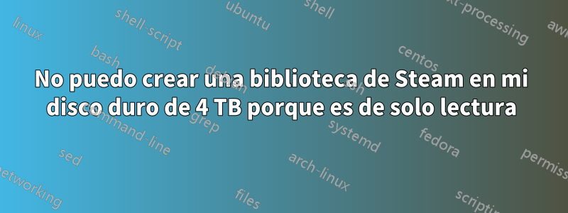 No puedo crear una biblioteca de Steam en mi disco duro de 4 TB porque es de solo lectura